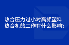 热合压力过小对高频塑料热合机的工作有什么影响？